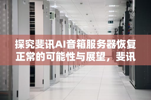 探究斐讯AI音箱服务器恢复正常的可能性与展望，斐讯ai音箱服务器何时正常运行
