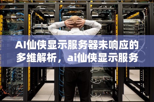 AI仙侠显示服务器未响应的多维解析，ai仙侠显示服务器未响应怎么办