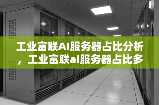 工业富联AI服务器占比分析，工业富联ai服务器占比多少