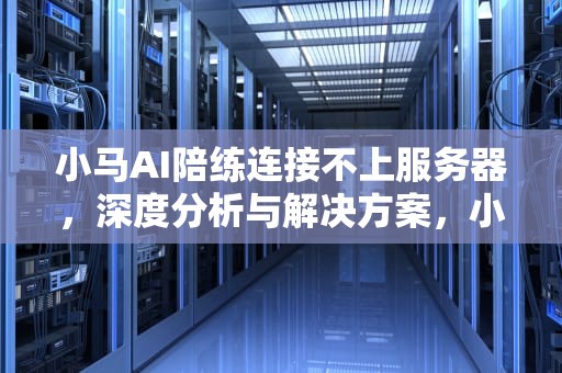 小马AI陪练连接不上服务器，深度分析与解决方案，小马ai陪练连接不上服务器怎么办