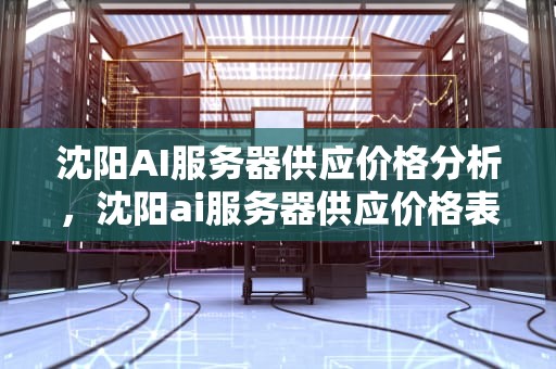沈阳AI服务器供应价格分析，沈阳ai服务器供应价格表
