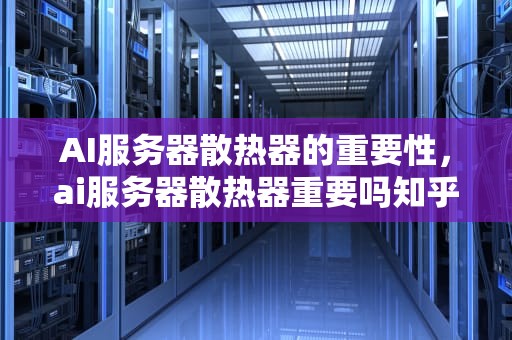 AI服务器散热器的重要性，ai服务器散热器重要吗知乎