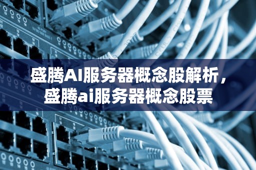 盛腾AI服务器概念股解析，盛腾ai服务器概念股票