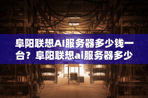 阜阳联想AI服务器多少钱一台？阜阳联想ai服务器多少钱一个