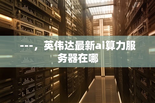 ---，英伟达最新ai算力服务器在哪