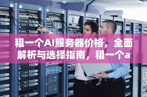 租一个AI服务器价格，全面解析与选择指南，租一个ai服务器价格多少