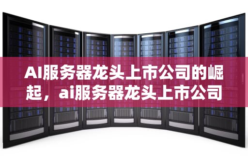 AI服务器龙头上市公司的崛起，ai服务器龙头上市公司有哪些