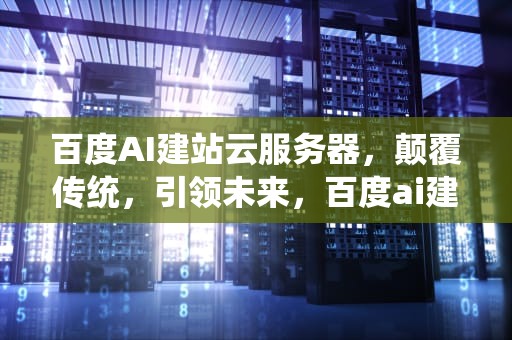 百度AI建站云服务器，颠覆传统，引领未来，百度ai建站云服务器怎么用