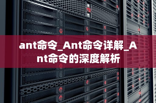 ant命令_Ant命令详解_Ant命令的深度解析