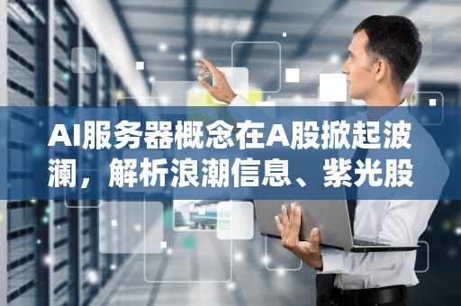 AI服务器概念在A股掀起波澜，解析浪潮信息、紫光股份等龙头股的市场表现，ai服务器a股上市公司有哪些
