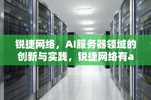 锐捷网络，AI服务器领域的创新与实践，锐捷网络有ai服务器吗知乎