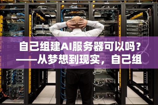 自己组建AI服务器可以吗？——从梦想到现实，自己组建ai服务器可以吗安全吗