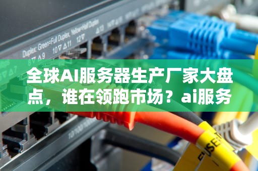 全球AI服务器生产厂家大盘点，谁在领跑市场？ai服务器的生产厂家有哪些