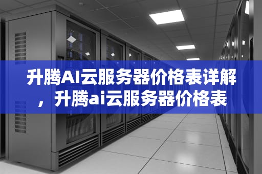 升腾AI云服务器价格表详解，升腾ai云服务器价格表