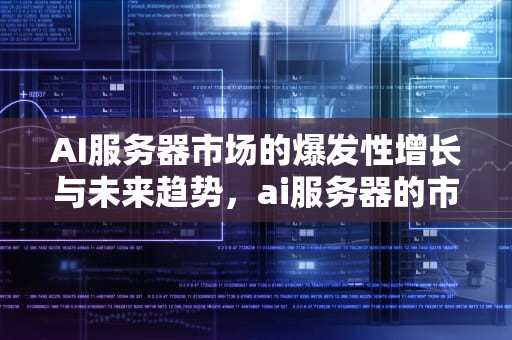 AI服务器市场的爆发性增长与未来趋势，ai服务器的市场规模是多少