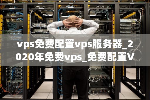 vps免费配置vps服务器_2020年免费vps_免费配置VPS服务器的全面指南