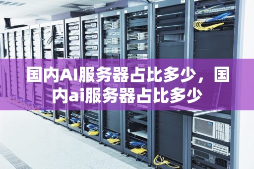 国内AI服务器占比多少，国内ai服务器占比多少