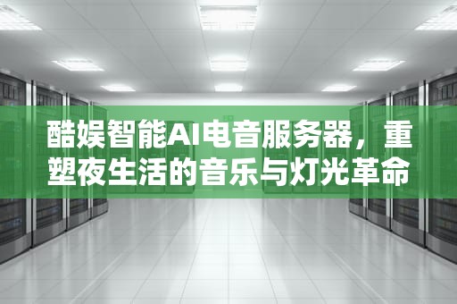 酷娱智能AI电音服务器，重塑夜生活的音乐与灯光革命，酷娱智能ai电音服务器怎么用