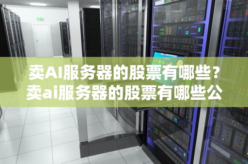 卖AI服务器的股票有哪些？卖ai服务器的股票有哪些公司