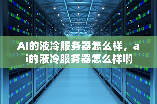 AI的液冷服务器怎么样，ai的液冷服务器怎么样啊