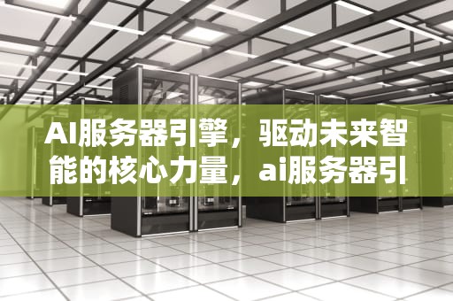 AI服务器引擎，驱动未来智能的核心力量，ai服务器引擎有什么用处