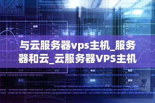 与云服务器vps主机_服务器和云_云服务器VPS主机的全面解析