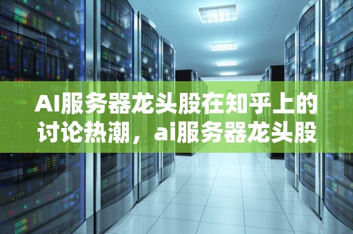 AI服务器龙头股在知乎上的讨论热潮，ai服务器龙头股知乎股票