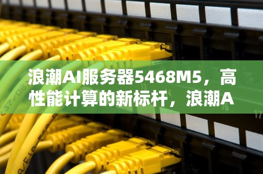 浪潮AI服务器5468M5，高性能计算的新标杆，浪潮AI服务器的市场占有率