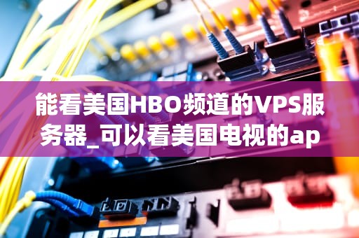 能看美国HBO频道的VPS服务器_可以看美国电视的app_探索美国HBO频道的VPS服务器