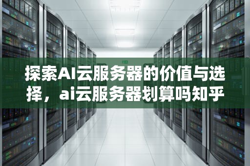 探索AI云服务器的价值与选择，ai云服务器划算吗知乎