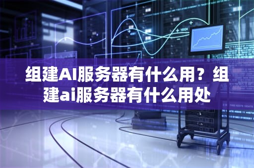 组建AI服务器有什么用？组建ai服务器有什么用处