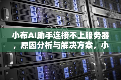 小布AI助手连接不上服务器，原因分析与解决方案，小布ai助手连接不上服务器怎么办