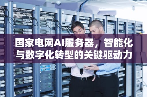 国家电网AI服务器，智能化与数字化转型的关键驱动力，国家电网ai服务器是什么