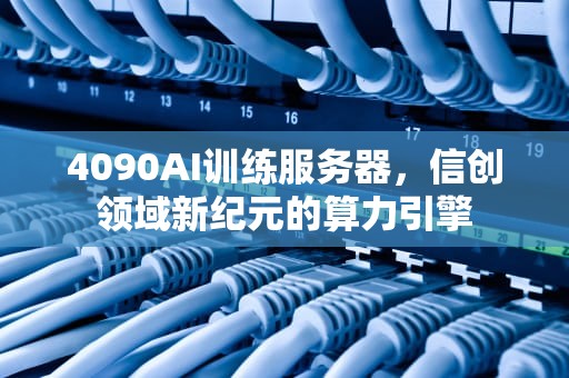 4090AI训练服务器，信创领域新纪元的算力引擎