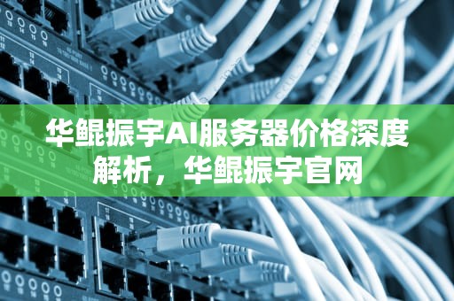 华鲲振宇AI服务器价格深度解析，华鲲振宇官网