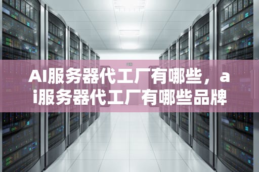 AI服务器代工厂有哪些，ai服务器代工厂有哪些品牌