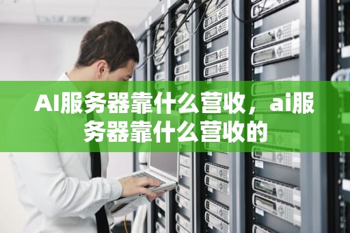 AI服务器靠什么营收，ai服务器靠什么营收的
