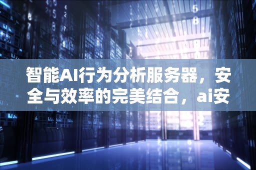 智能AI行为分析服务器，安全与效率的完美结合，ai安全行为算法服务器是什么