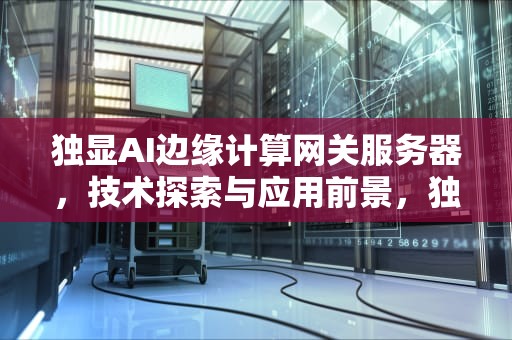 独显AI边缘计算网关服务器，技术探索与应用前景，独显ai边缘计算网关服务器地址