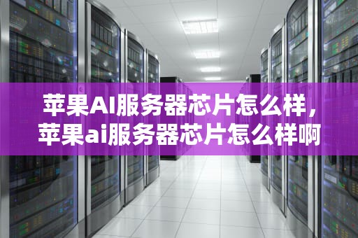 苹果AI服务器芯片怎么样，苹果ai服务器芯片怎么样啊