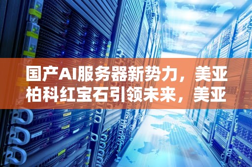 国产AI服务器新势力，美亚柏科红宝石引领未来，美亚柏科人工智能