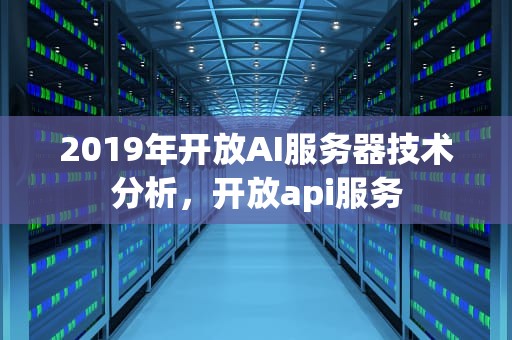 2019年开放AI服务器技术分析，开放api服务