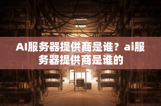AI服务器提供商是谁？ai服务器提供商是谁的