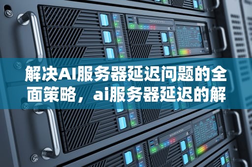 解决AI服务器延迟问题的全面策略，ai服务器延迟的解决方法有哪些