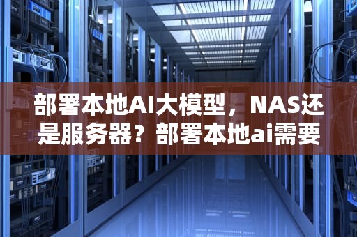 部署本地AI大模型，NAS还是服务器？部署本地ai需要nas还是服务器