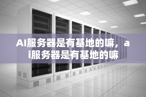 AI服务器是有基地的嘛，ai服务器是有基地的嘛