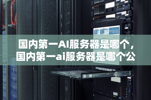 国内第一AI服务器是哪个，国内第一ai服务器是哪个公司
