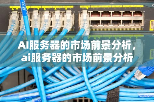 AI服务器的市场前景分析，ai服务器的市场前景分析