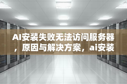 AI安装失败无法访问服务器，原因与解决方案，ai安装失败无法访问服务器怎么办