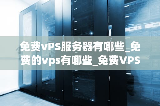 免费vPS服务器有哪些_免费的vps有哪些_免费VPS服务器的探索与应用